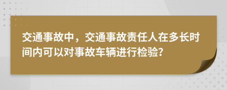 交通事故中，交通事故責(zé)任人在多長(zhǎng)時(shí)間內(nèi)可以對(duì)事故車輛進(jìn)行檢驗(yàn)？