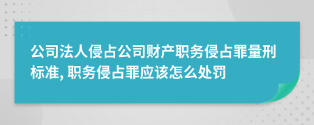 公司法人侵占公司財產(chǎn)職務(wù)侵占罪量刑標(biāo)準(zhǔn), 職務(wù)侵占罪應(yīng)該怎么處罰