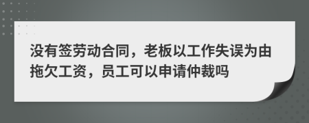 沒有簽勞動合同，老板以工作失誤為由拖欠工資，員工可以申請仲裁嗎