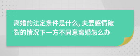 離婚的法定條件是什么, 夫妻感情破裂的情況下一方不同意離婚怎么辦