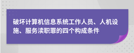 破壞計算機信息系統(tǒng)工作人員、人機設施、服務瀆職罪的四個構成條件