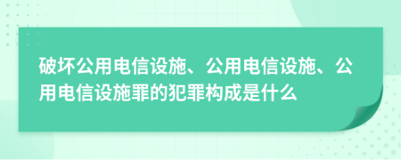 破壞公用電信設(shè)施、公用電信設(shè)施、公用電信設(shè)施罪的犯罪構(gòu)成是什么