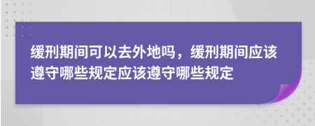 緩刑期間可以去外地嗎，緩刑期間應(yīng)該遵守哪些規(guī)定應(yīng)該遵守哪些規(guī)定