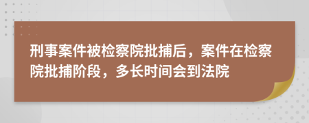 刑事案件被檢察院批捕后，案件在檢察院批捕階段，多長時間會到法院