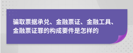 騙取票據(jù)承兌、金融票證、金融工具、金融票證罪的構(gòu)成要件是怎樣的