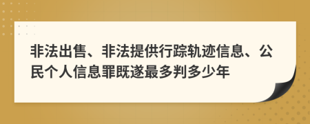 非法出售、非法提供行蹤軌跡信息、公民個人信息罪既遂最多判多少年