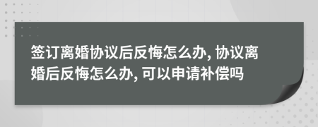 簽訂離婚協(xié)議后反悔怎么辦, 協(xié)議離婚后反悔怎么辦, 可以申請(qǐng)補(bǔ)償嗎