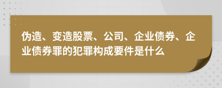 偽造、變?cè)旃善?、公司、企業(yè)債券、企業(yè)債券罪的犯罪構(gòu)成要件是什么