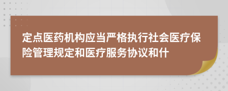 定點(diǎn)醫(yī)藥機(jī)構(gòu)應(yīng)當(dāng)嚴(yán)格執(zhí)行社會醫(yī)療保險(xiǎn)管理規(guī)定和醫(yī)療服務(wù)協(xié)議和什