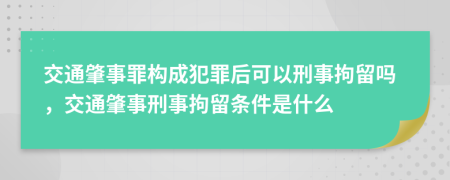 交通肇事罪構(gòu)成犯罪后可以刑事拘留嗎，交通肇事刑事拘留條件是什么