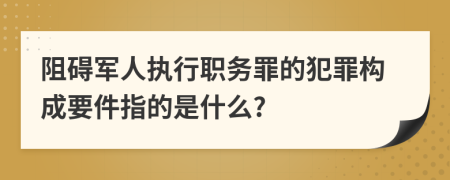 阻礙軍人執(zhí)行職務(wù)罪的犯罪構(gòu)成要件指的是什么?