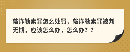 敲詐勒索罪怎么處罰，敲詐勒索罪被判無(wú)期，應(yīng)該怎么辦，怎么辦？？