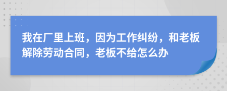我在廠里上班，因?yàn)楣ぷ骷m紛，和老板解除勞動合同，老板不給怎么辦