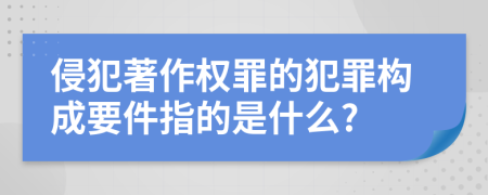 侵犯著作權(quán)罪的犯罪構(gòu)成要件指的是什么?