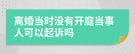 離婚當(dāng)時(shí)沒(méi)有開(kāi)庭當(dāng)事人可以起訴嗎