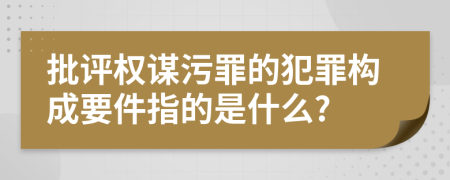 批評權謀污罪的犯罪構成要件指的是什么?
