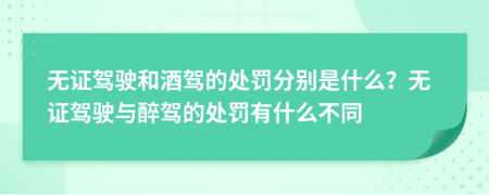 無證駕駛和酒駕的處罰分別是什么？無證駕駛與醉駕的處罰有什么不同