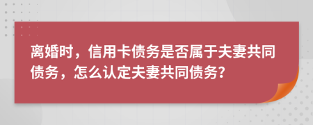 離婚時(shí)，信用卡債務(wù)是否屬于夫妻共同債務(wù)，怎么認(rèn)定夫妻共同債務(wù)？