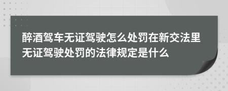醉酒駕車無證駕駛怎么處罰在新交法里無證駕駛處罰的法律規(guī)定是什么