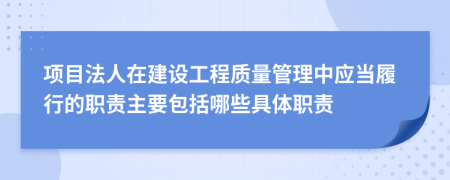 項目法人在建設(shè)工程質(zhì)量管理中應(yīng)當(dāng)履行的職責(zé)主要包括哪些具體職責(zé)