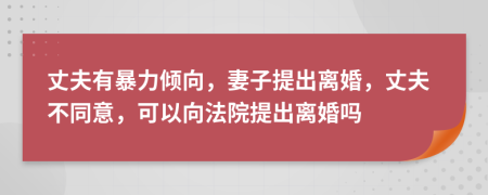 丈夫有暴力傾向，妻子提出離婚，丈夫不同意，可以向法院提出離婚嗎