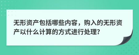 無形資產(chǎn)包括哪些內(nèi)容，購入的無形資產(chǎn)以什么計算的方式進(jìn)行處理？