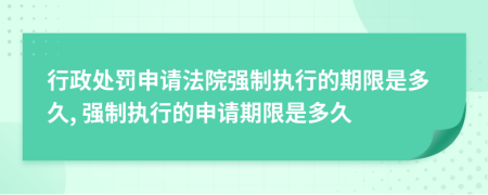 行政處罰申請(qǐng)法院強(qiáng)制執(zhí)行的期限是多久, 強(qiáng)制執(zhí)行的申請(qǐng)期限是多久