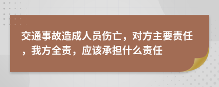 交通事故造成人員傷亡，對方主要責任，我方全責，應該承擔什么責任