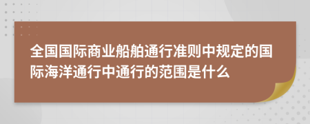 全國(guó)國(guó)際商業(yè)船舶通行準(zhǔn)則中規(guī)定的國(guó)際海洋通行中通行的范圍是什么
