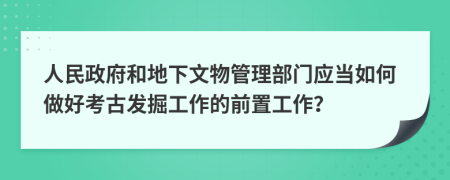 人民政府和地下文物管理部門應(yīng)當(dāng)如何做好考古發(fā)掘工作的前置工作？