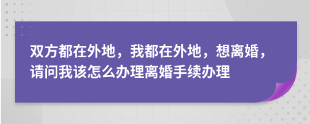 雙方都在外地，我都在外地，想離婚，請(qǐng)問(wèn)我該怎么辦理離婚手續(xù)辦理