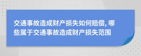 交通事故造成財(cái)產(chǎn)損失如何賠償, 哪些屬于交通事故造成財(cái)產(chǎn)損失范圍