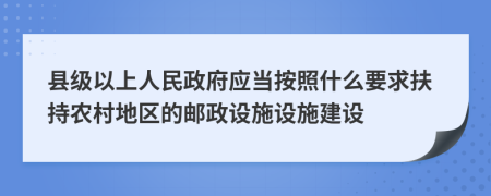 縣級(jí)以上人民政府應(yīng)當(dāng)按照什么要求扶持農(nóng)村地區(qū)的郵政設(shè)施設(shè)施建設(shè)