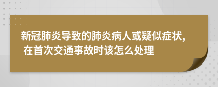 新冠肺炎導(dǎo)致的肺炎病人或疑似癥狀, 在首次交通事故時該怎么處理