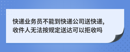 快遞業(yè)務(wù)員不能到快遞公司送快遞, 收件人無(wú)法按規(guī)定送達(dá)可以拒收嗎