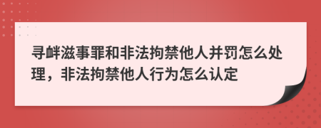 尋釁滋事罪和非法拘禁他人并罰怎么處理，非法拘禁他人行為怎么認(rèn)定