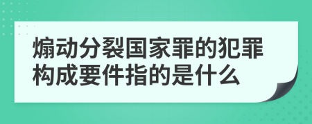 煽動(dòng)分裂國(guó)家罪的犯罪構(gòu)成要件指的是什么