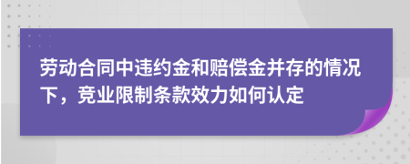 勞動合同中違約金和賠償金并存的情況下，競業(yè)限制條款效力如何認定