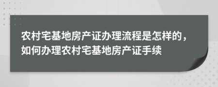 農(nóng)村宅基地房產(chǎn)證辦理流程是怎樣的，如何辦理農(nóng)村宅基地房產(chǎn)證手續(xù)