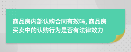 商品房?jī)?nèi)部認(rèn)購合同有效嗎, 商品房買賣中的認(rèn)購行為是否有法律效力