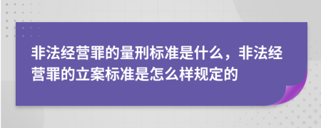 非法經(jīng)營罪的量刑標準是什么，非法經(jīng)營罪的立案標準是怎么樣規(guī)定的