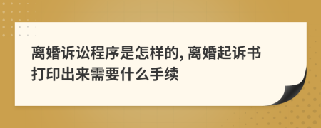 離婚訴訟程序是怎樣的, 離婚起訴書(shū)打印出來(lái)需要什么手續(xù)