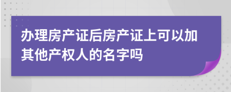 辦理房產(chǎn)證后房產(chǎn)證上可以加其他產(chǎn)權(quán)人的名字嗎