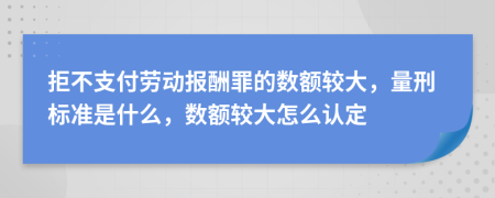 拒不支付勞動報酬罪的數(shù)額較大，量刑標(biāo)準(zhǔn)是什么，數(shù)額較大怎么認(rèn)定