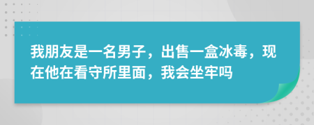 我朋友是一名男子，出售一盒冰毒，現(xiàn)在他在看守所里面，我會(huì)坐牢嗎