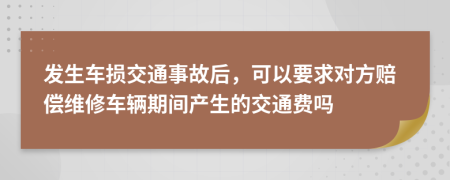 發(fā)生車損交通事故后，可以要求對方賠償維修車輛期間產(chǎn)生的交通費嗎