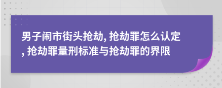 男子鬧市街頭搶劫, 搶劫罪怎么認(rèn)定, 搶劫罪量刑標(biāo)準(zhǔn)與搶劫罪的界限