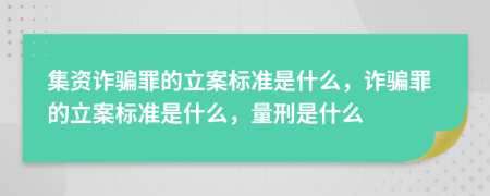 集資詐騙罪的立案標(biāo)準(zhǔn)是什么，詐騙罪的立案標(biāo)準(zhǔn)是什么，量刑是什么