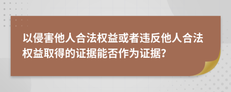 以侵害他人合法權(quán)益或者違反他人合法權(quán)益取得的證據(jù)能否作為證據(jù)？
