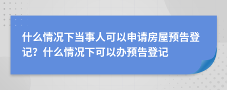 什么情況下當(dāng)事人可以申請(qǐng)房屋預(yù)告登記？什么情況下可以辦預(yù)告登記
